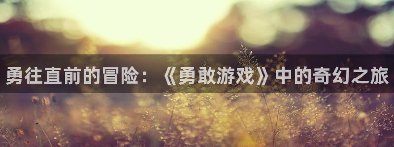杏运体育：勇往直前的冒险：《勇敢游戏》中的奇幻之旅