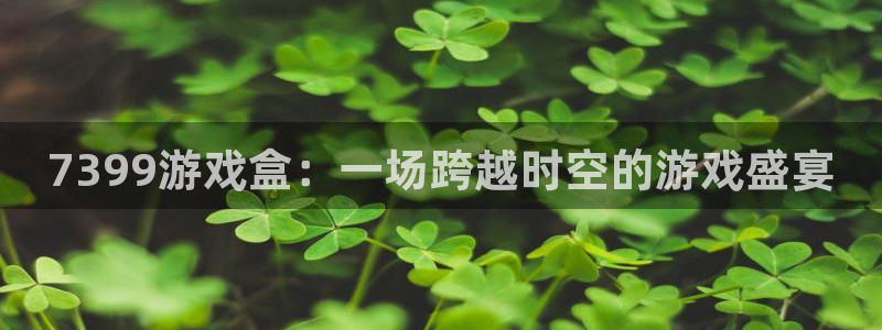 杏运体育app下载安装：7399游戏盒：一场跨越时空的游戏盛