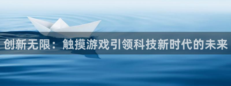杏运娱乐注册账号入口在哪里：创新无限：触摸游戏引领科技新时代