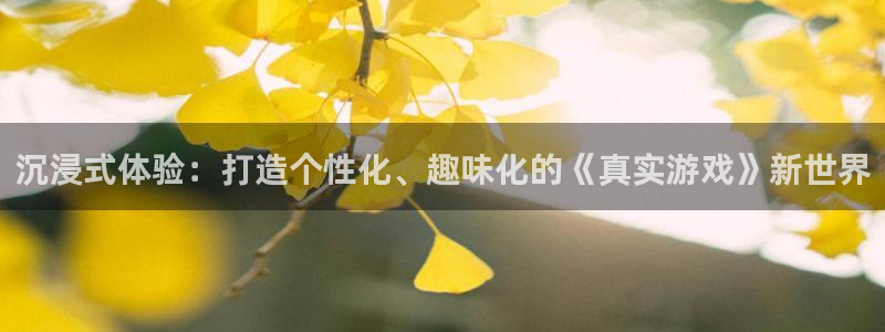 杏运注册：沉浸式体验：打造个性化、趣味化的《真实游戏》新世界